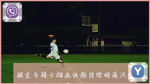 掘金与骑士雄鹿快船持续磋商沃特森先签后换交易可能性
