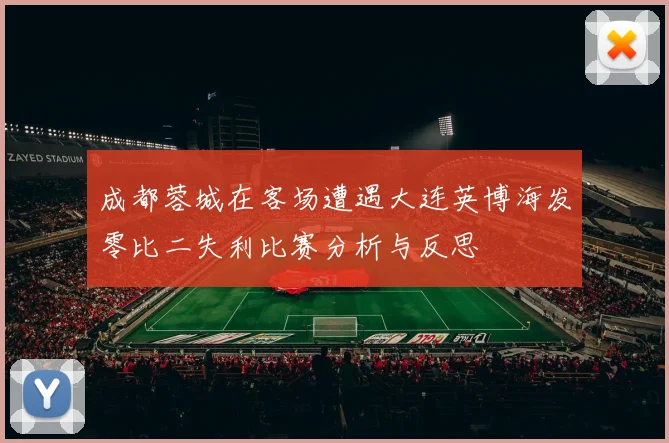 成都蓉城在客场遭遇大连英博海发零比二失利比赛分析与反思