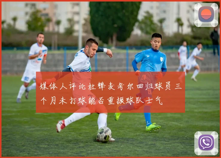 媒体人评论杜锋麦考尔回归球员三个月未打球能否重振球队士气