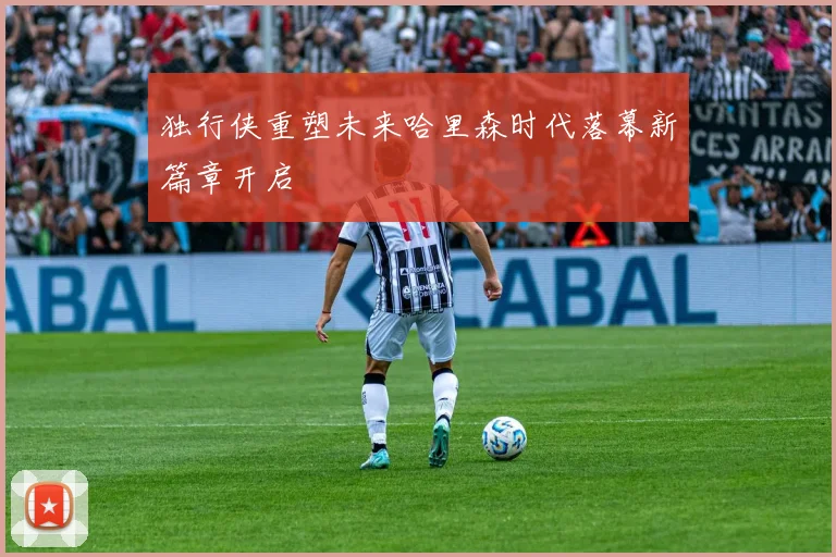 独行侠重塑未来哈里森时代落幕新篇章开启