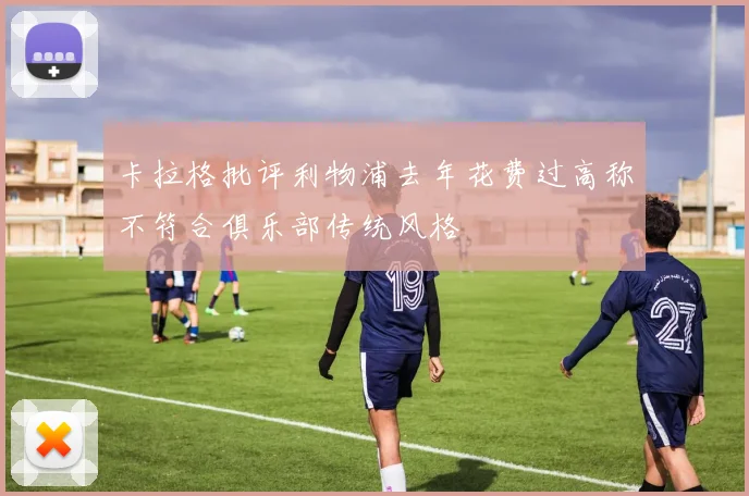 卡拉格批评利物浦去年花费过高称不符合俱乐部传统风格