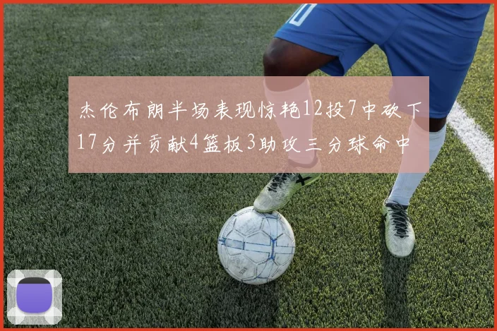 杰伦布朗半场表现惊艳12投7中砍下17分并贡献4篮板3助攻三分球命中率高达75