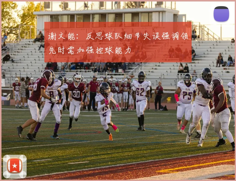 谢文能：反思球队细节失误强调领先时需加强控球能力