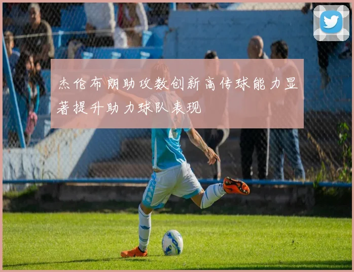 杰伦布朗助攻数创新高传球能力显著提升助力球队表现