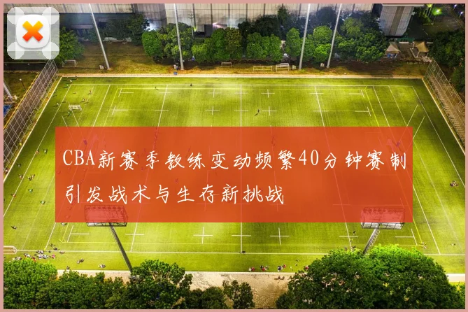 CBA新赛季教练变动频繁40分钟赛制引发战术与生存新挑战