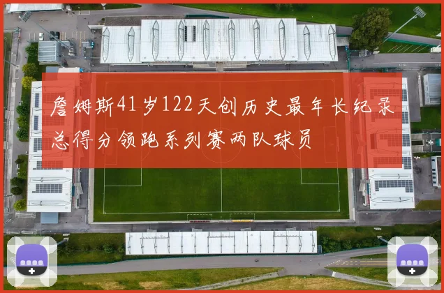 詹姆斯41岁122天创历史最年长纪录总得分领跑系列赛两队球员