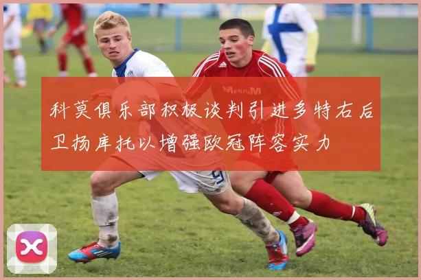 科莫俱乐部积极谈判引进多特右后卫扬库托以增强欧冠阵容实力