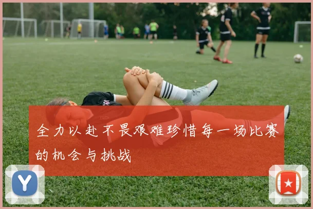 全力以赴不畏艰难珍惜每一场比赛的机会与挑战