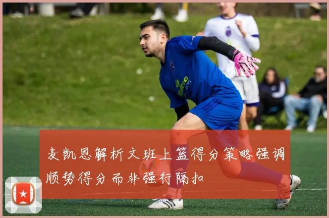 麦凯恩解析文班上篮得分策略强调顺势得分而非强行隔扣